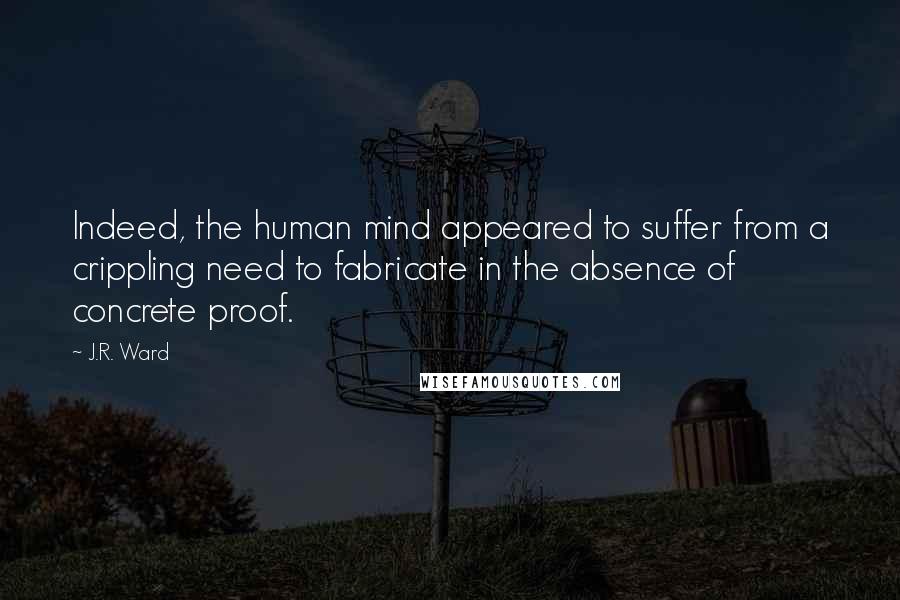 J.R. Ward quotes: Indeed, the human mind appeared to suffer from a crippling need to fabricate in the absence of concrete proof. J.R. Ward quotes: Indeed, the human mind appeared to suffer from a crippling need to fabricate in the absence of concrete proof.