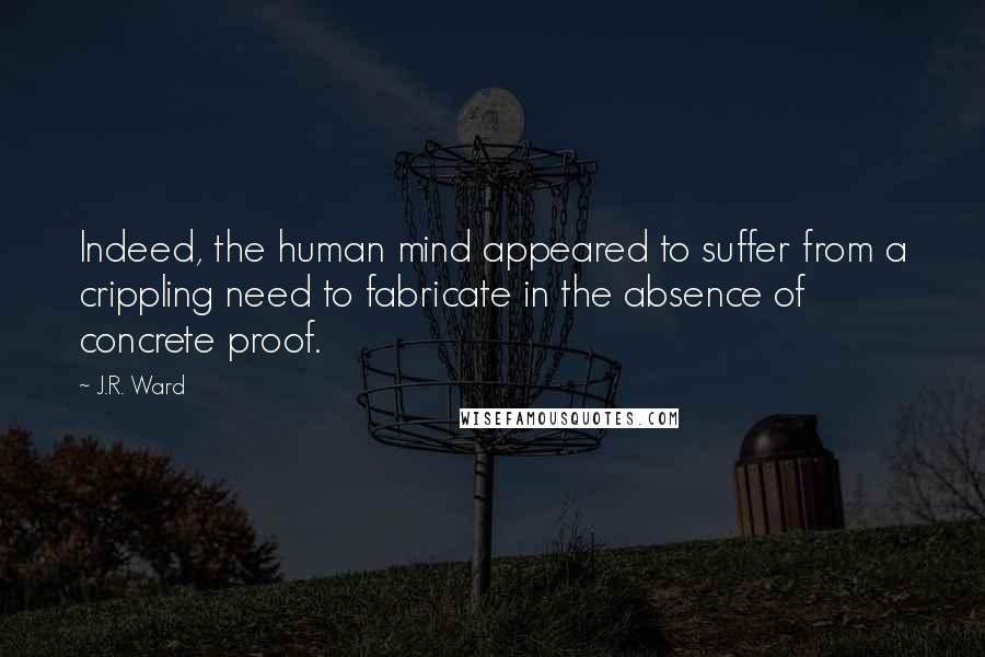 J.R. Ward quotes: Indeed, the human mind appeared to suffer from a crippling need to fabricate in the absence of concrete proof.