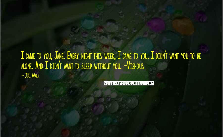 J.R. Ward quotes: I came to you, Jane. Every night this week, I came to you. I didn't want you to be alone. And I didn't want to sleep without you. -Vishous J.R. Ward quotes: I came to you, Jane. Every night this week, I came to you. I didn't want you to be alone. And I didn't want to sleep without you. -Vishous