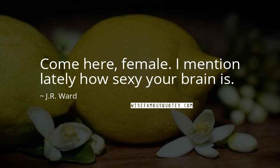 J.R. Ward quotes: Come here, female. I mention lately how sexy your brain is.