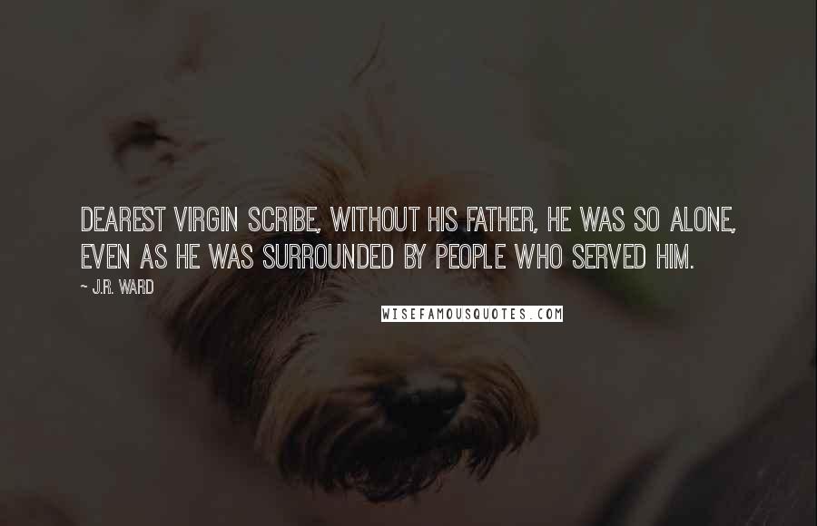 J.R. Ward quotes: Dearest Virgin Scribe, without his father, he was so alone, even as he was surrounded by people who served him.