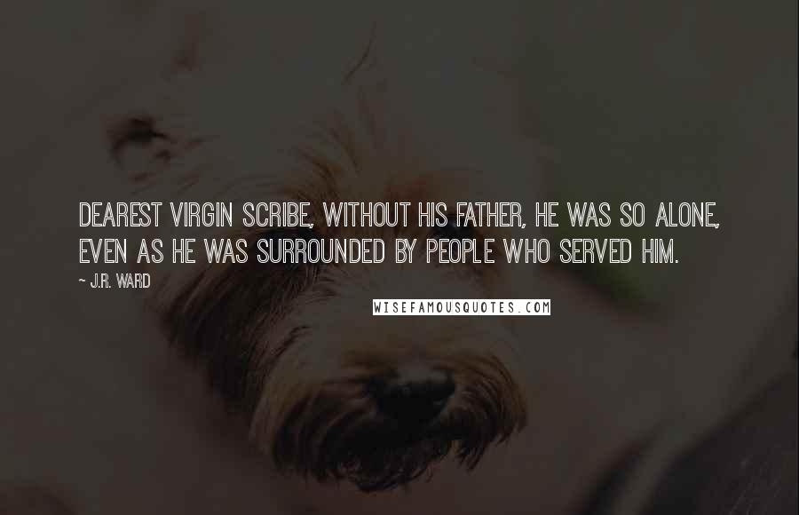J.R. Ward quotes: Dearest Virgin Scribe, without his father, he was so alone, even as he was surrounded by people who served him. J.R. Ward quotes: Dearest Virgin Scribe, without his father, he was so alone, even as he was surrounded by people who served him.