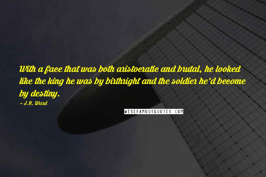 J.R. Ward quotes: With a face that was both aristocratic and brutal, he looked like the king he was by birthright and the soldier he'd become by destiny.