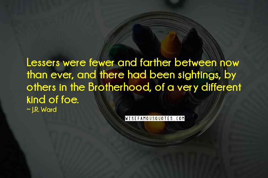 J.R. Ward quotes: Lessers were fewer and farther between now than ever, and there had been sightings, by others in the Brotherhood, of a very different kind of foe.