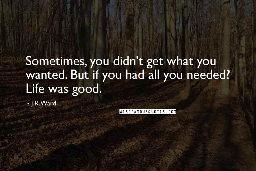 J.R. Ward quotes: Sometimes, you didn't get what you wanted. But if you had all you needed? Life was good.