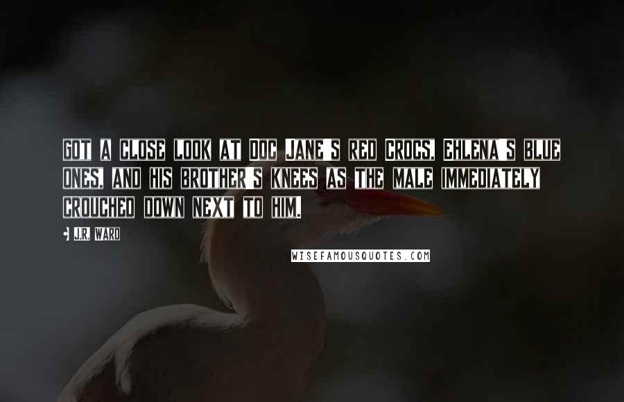 J.R. Ward quotes: got a close look at Doc Jane's red Crocs, Ehlena's blue ones, and his brother's knees as the male immediately crouched down next to him.