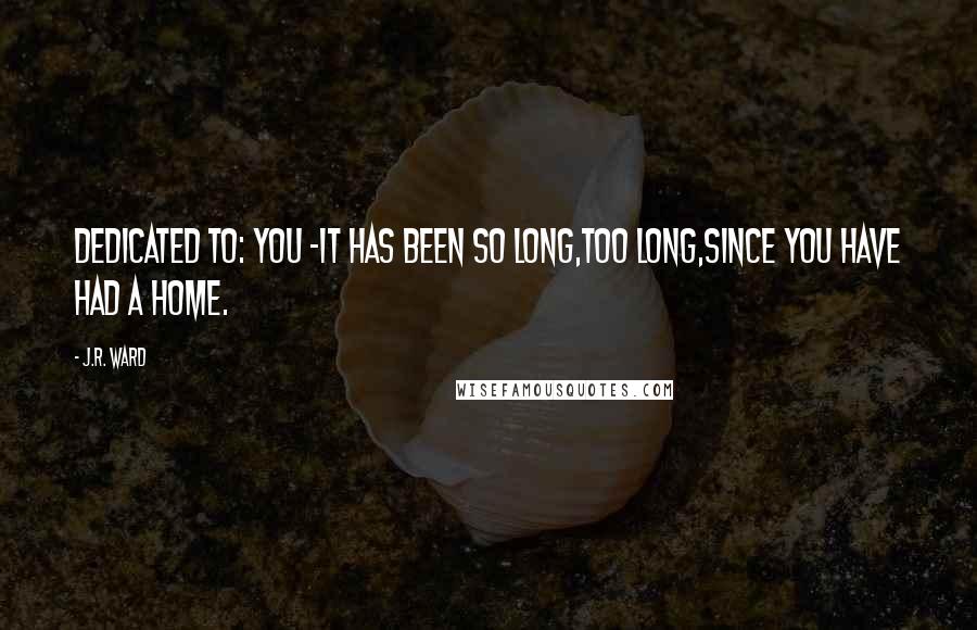 J.R. Ward quotes: DEDICATED TO: YOU -it has been so long,too long,since you have had a home.