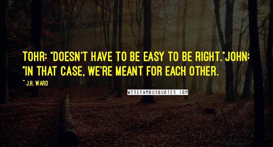 J.R. Ward quotes: Tohr: "Doesn't have to be easy to be right."John: "In that case, we're meant for each other.