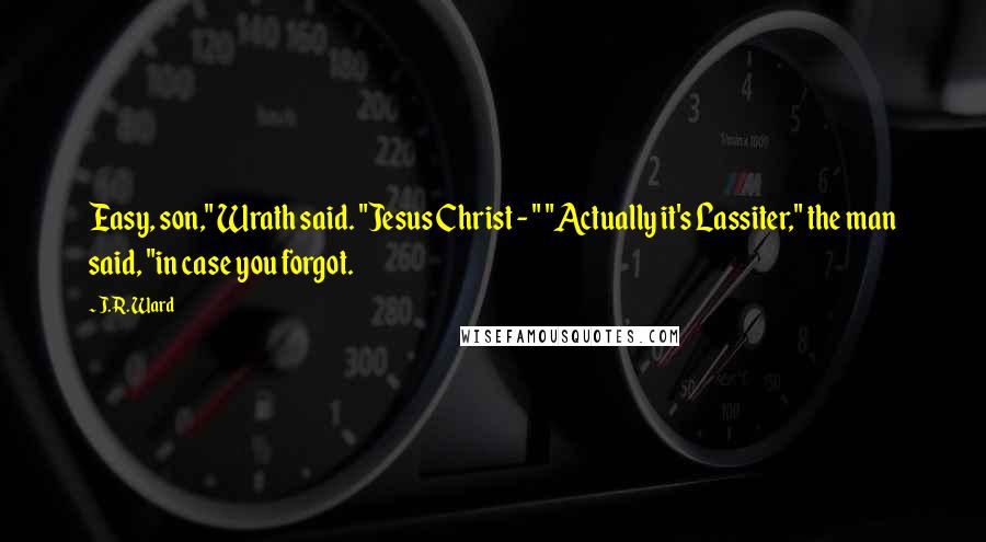 J.R. Ward quotes: Easy, son," Wrath said. "Jesus Christ - " "Actually it's Lassiter," the man said, "in case you forgot. J.R. Ward quotes: Easy, son," Wrath said. "Jesus Christ - " "Actually it's Lassiter," the man said, "in case you forgot.