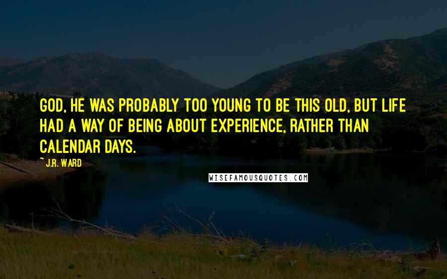 J.R. Ward quotes: God, he was probably too young to be this old, but life had a way of being about experience, rather than calendar days. J.R. Ward quotes: God, he was probably too young to be this old, but life had a way of being about experience, rather than calendar days.