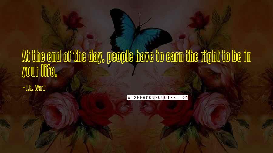 J.R. Ward quotes: At the end of the day, people have to earn the right to be in your life,