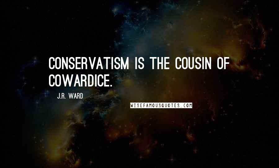 J.R. Ward quotes: Conservatism is the cousin of cowardice.