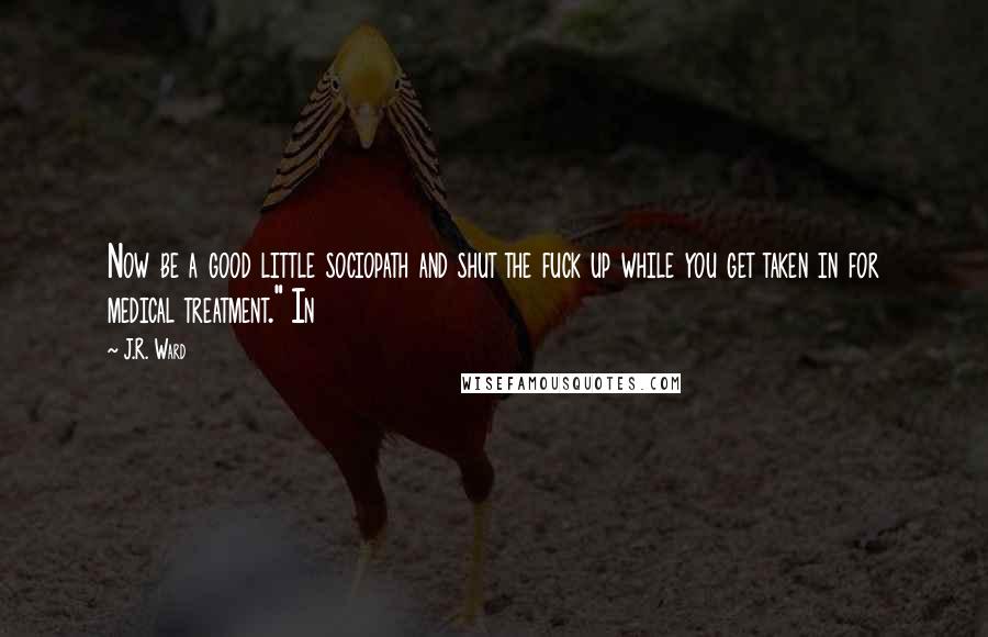 J.R. Ward quotes: Now be a good little sociopath and shut the fuck up while you get taken in for medical treatment." In J.R. Ward quotes: Now be a good little sociopath and shut the fuck up while you get taken in for medical treatment." In