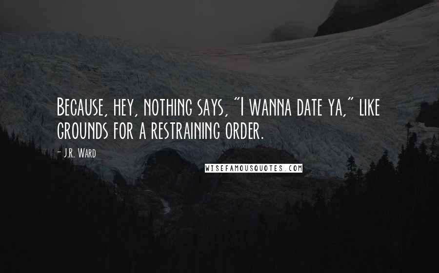 J.R. Ward quotes: Because, hey, nothing says, "I wanna date ya," like grounds for a restraining order.