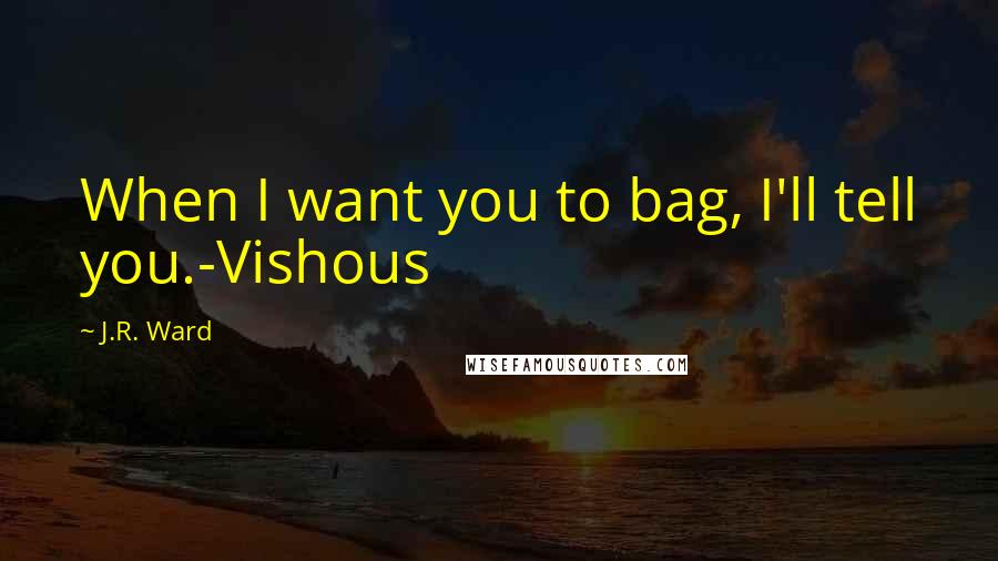 J.R. Ward quotes: When I want you to bag, I'll tell you.-Vishous