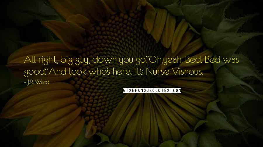 J.R. Ward quotes: All right, big guy, down you go."Oh,yeah. Bed. Bed was good."And look who's here. It's Nurse Vishous. J.R. Ward quotes: All right, big guy, down you go."Oh,yeah. Bed. Bed was good."And look who's here. It's Nurse Vishous.