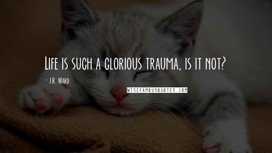 J.R. Ward quotes: Life is such a glorious trauma, is it not?