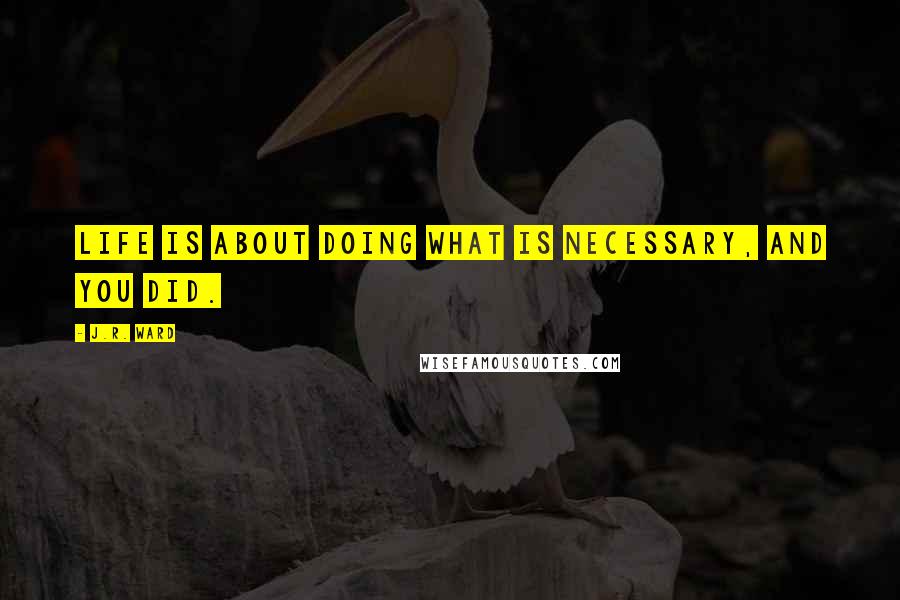 J.R. Ward quotes: Life is about doing what is necessary, and you did.