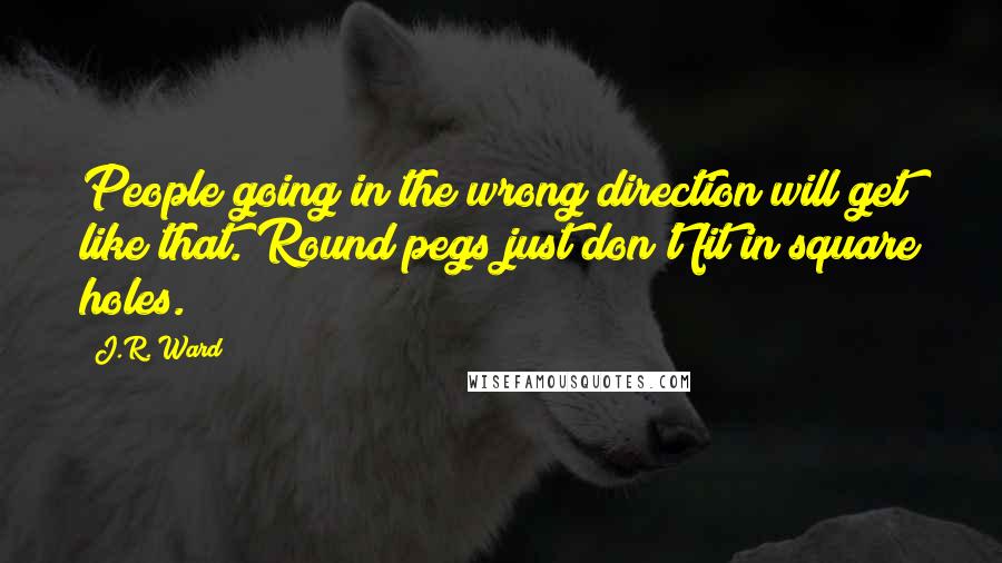 J.R. Ward quotes: People going in the wrong direction will get like that. Round pegs just don't fit in square holes.