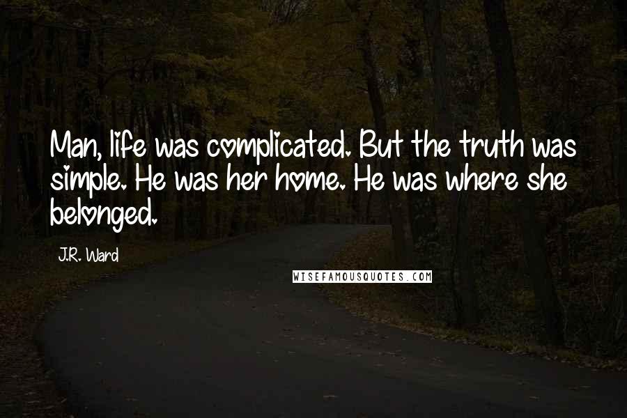 J.R. Ward quotes: Man, life was complicated. But the truth was simple. He was her home. He was where she belonged.