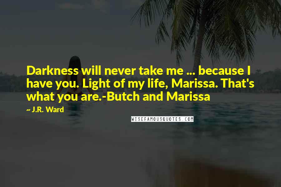 J.R. Ward quotes: Darkness will never take me ... because I have you. Light of my life, Marissa. That's what you are.-Butch and Marissa