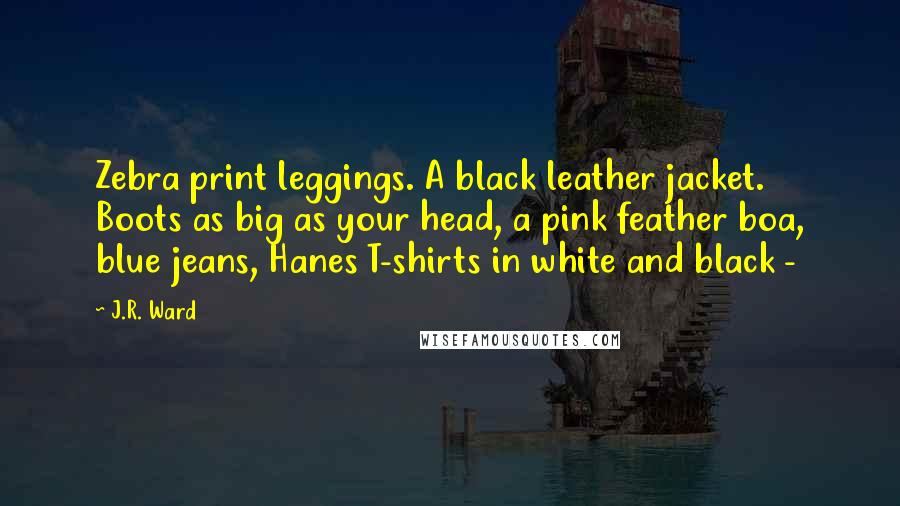 J.R. Ward quotes: Zebra print leggings. A black leather jacket. Boots as big as your head, a pink feather boa, blue jeans, Hanes T-shirts in white and black -