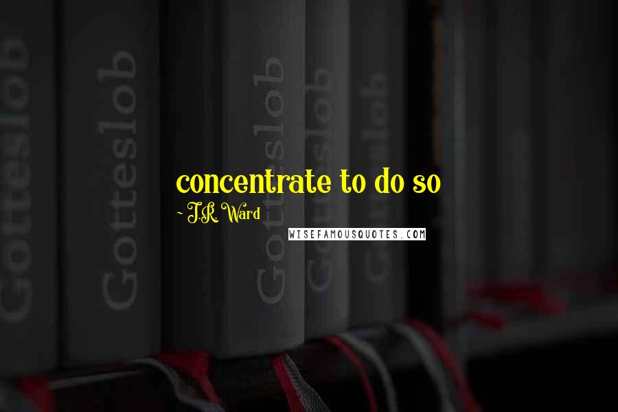 J.R. Ward quotes: concentrate to do so