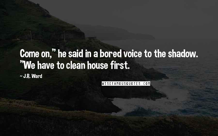 J.R. Ward quotes: Come on," he said in a bored voice to the shadow. "We have to clean house first.