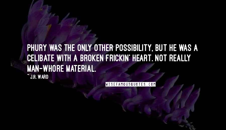 J.R. Ward quotes: Phury was the only other possibility, but he was a celibate with a broken frickin' heart. Not really man-whore material. J.R. Ward quotes: Phury was the only other possibility, but he was a celibate with a broken frickin' heart. Not really man-whore material.
