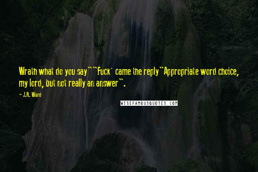 J.R. Ward quotes: Wrath what do you say""Fuck' came the reply"Appropriate word choice, my lord, but not really an answer". J.R. Ward quotes: Wrath what do you say""Fuck' came the reply"Appropriate word choice, my lord, but not really an answer".
