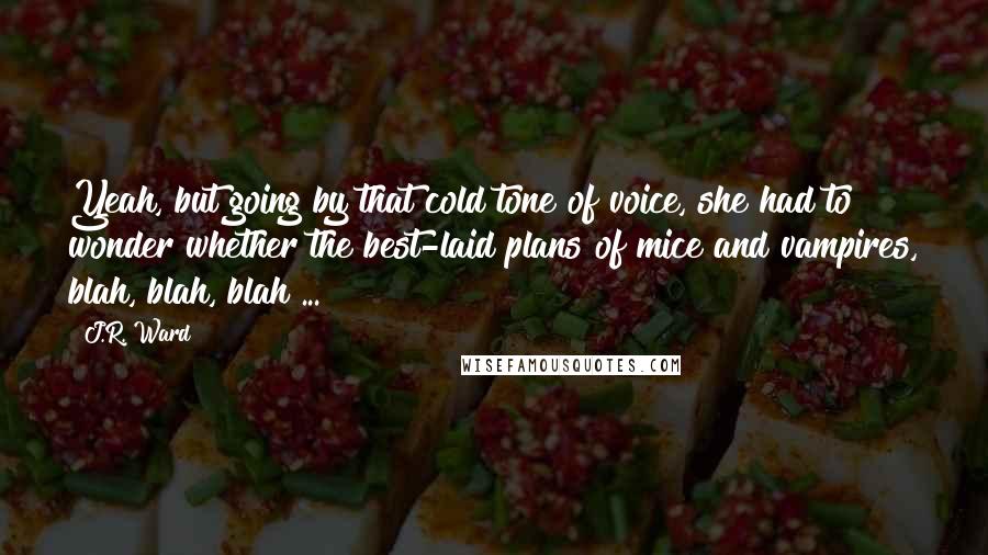 J.R. Ward quotes: Yeah, but going by that cold tone of voice, she had to wonder whether the best-laid plans of mice and vampires, blah, blah, blah ...