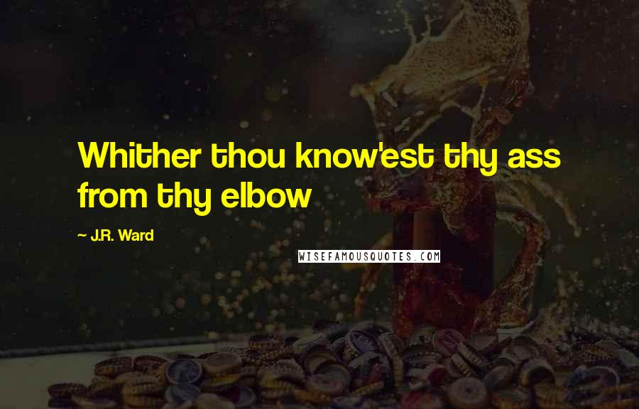 J.R. Ward quotes: Whither thou know'est thy ass from thy elbow