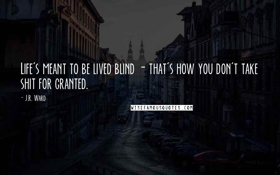 J.R. Ward quotes: Life's meant to be lived blind - that's how you don't take shit for granted.