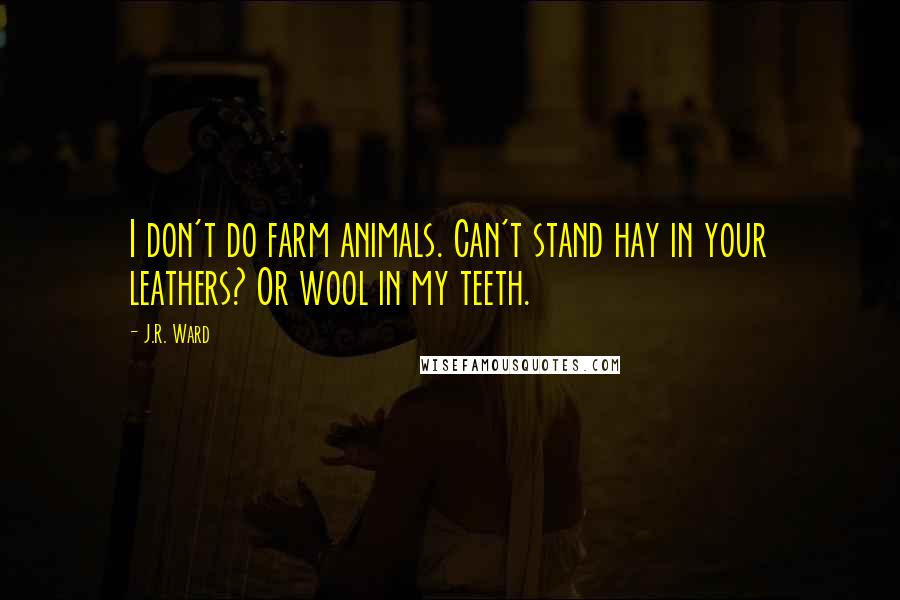 J.R. Ward quotes: I don't do farm animals. Can't stand hay in your leathers? Or wool in my teeth.