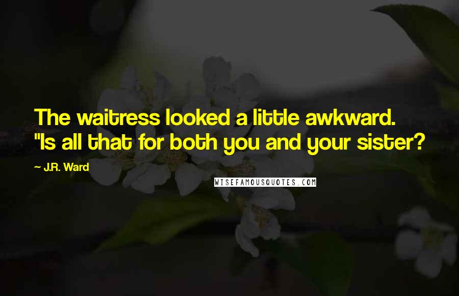 J.R. Ward quotes: The waitress looked a little awkward. "Is all that for both you and your sister?