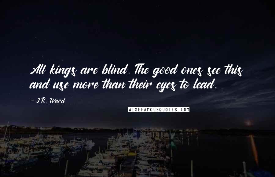 J.R. Ward quotes: All kings are blind. The good ones see this and use more than their eyes to lead.