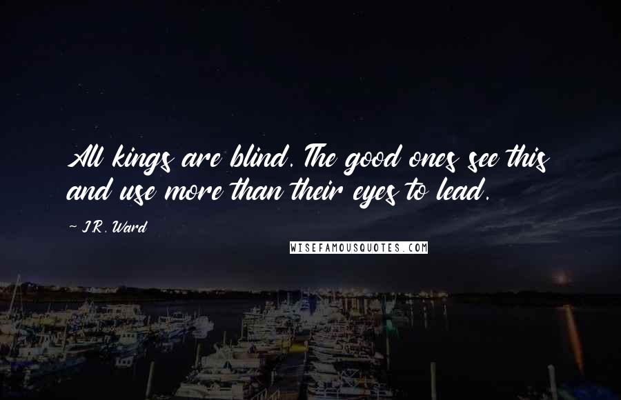 J.R. Ward quotes: All kings are blind. The good ones see this and use more than their eyes to lead.