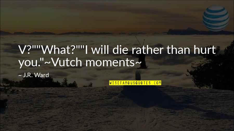 J R Ward Quotes By J.R. Ward: V?""What?""I will die rather than hurt you."~Vutch moments~
