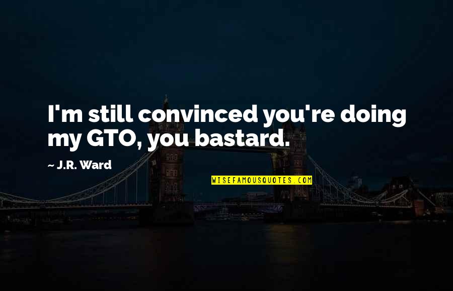 J R Ward Quotes By J.R. Ward: I'm still convinced you're doing my GTO, you