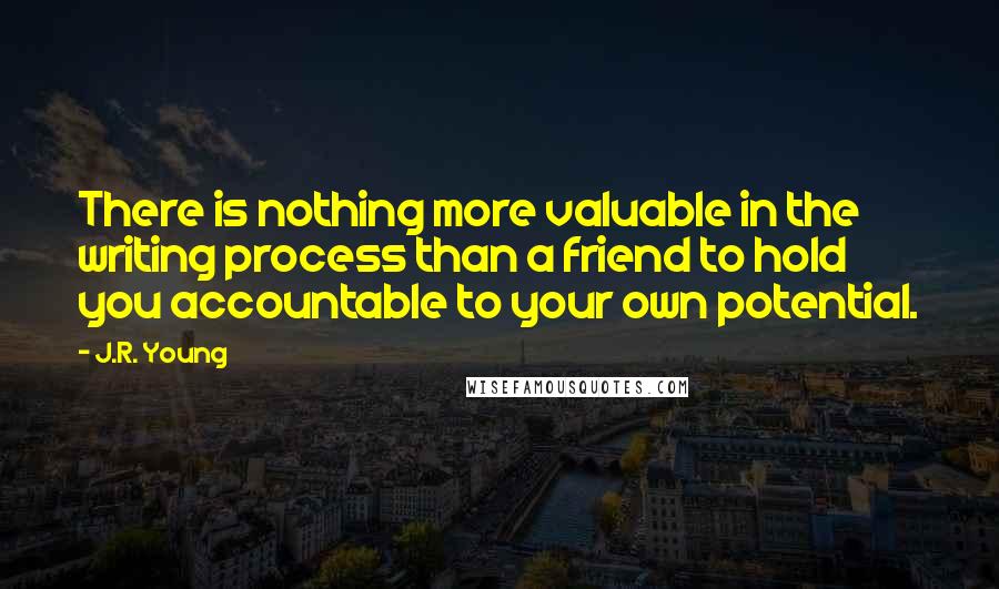 J.R. Young quotes: There is nothing more valuable in the writing process than a friend to hold you accountable to your own potential.
