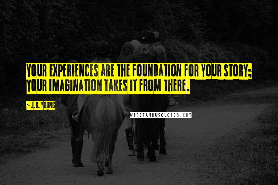 J.R. Young quotes: Your experiences are the foundation for your story; your imagination takes it from there.