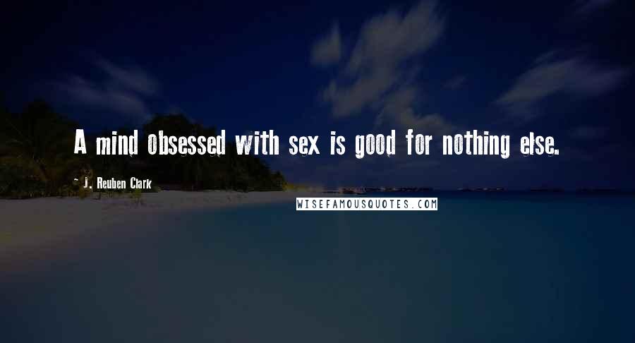 J. Reuben Clark quotes: A mind obsessed with sex is good for nothing else.