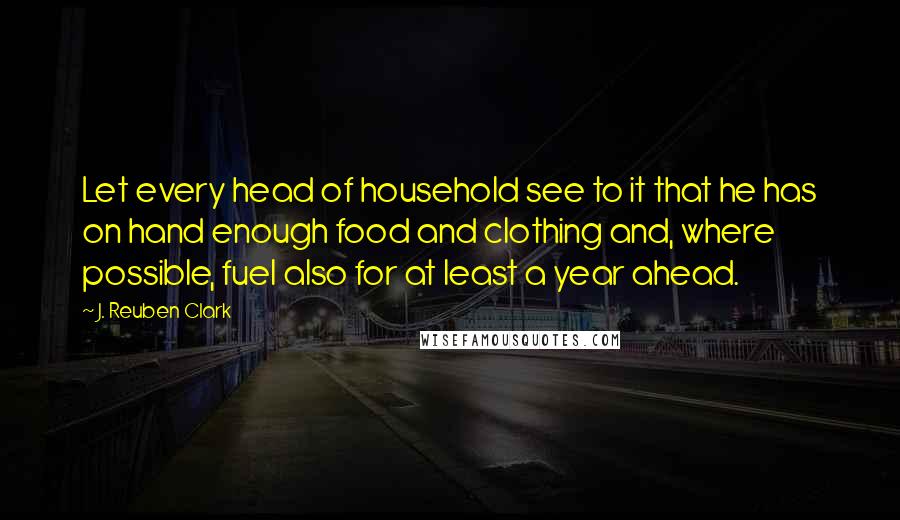 J. Reuben Clark quotes: Let every head of household see to it that he has on hand enough food and clothing and, where possible, fuel also for at least a year ahead. J. Reuben Clark quotes: Let every head of household see to it that he has on hand enough food and clothing and, where possible, fuel also for at least a year ahead.