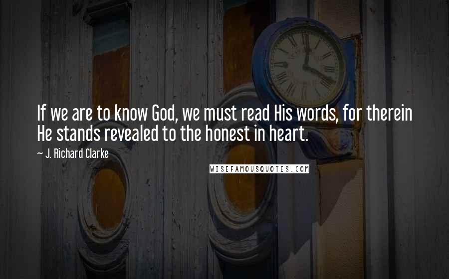 J. Richard Clarke quotes: If we are to know God, we must read His words, for therein He stands revealed to the honest in heart. J. Richard Clarke quotes: If we are to know God, we must read His words, for therein He stands revealed to the honest in heart.