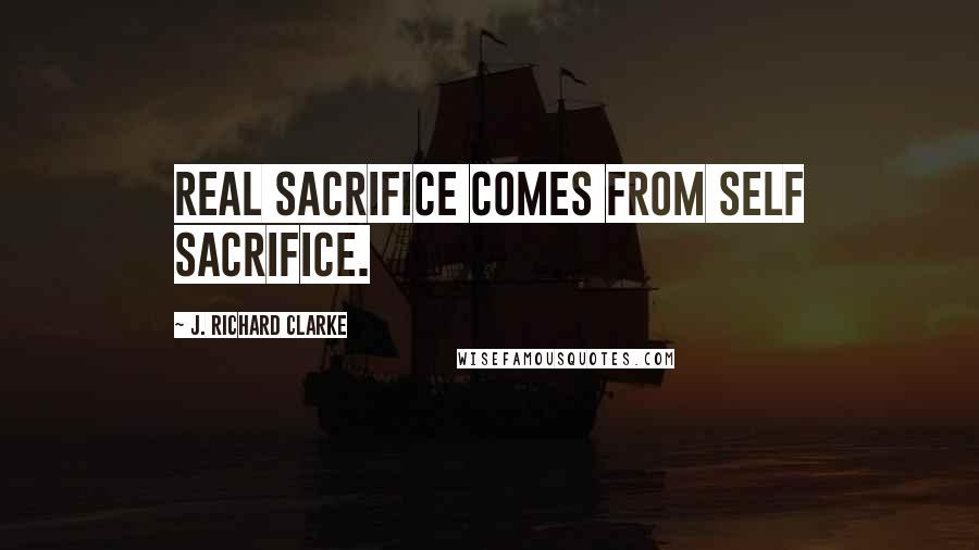 J. Richard Clarke quotes: Real sacrifice comes from self sacrifice. J. Richard Clarke quotes: Real sacrifice comes from self sacrifice.
