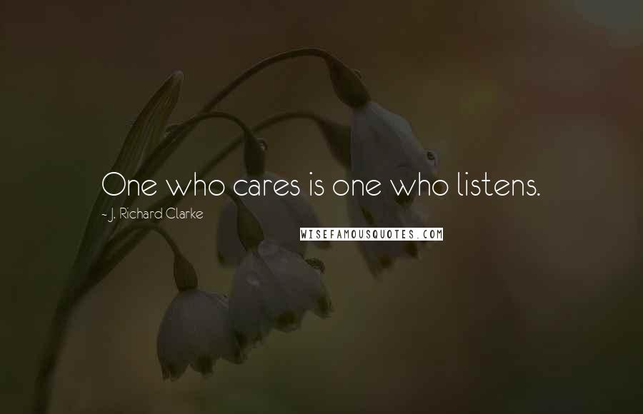 J. Richard Clarke quotes: One who cares is one who listens. J. Richard Clarke quotes: One who cares is one who listens.