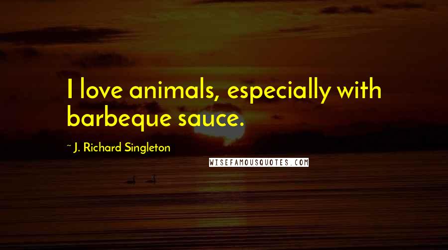J. Richard Singleton quotes: I love animals, especially with barbeque sauce.