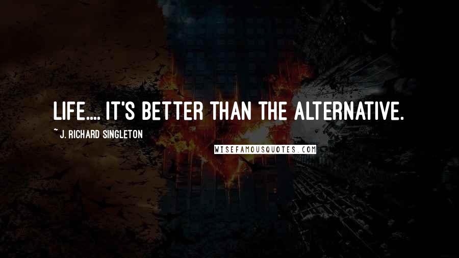 J. Richard Singleton quotes: Life.... It's better than the alternative.