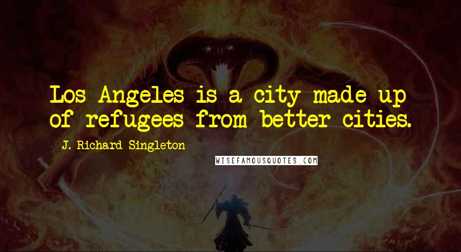 J. Richard Singleton quotes: Los Angeles is a city made up of refugees from better cities.