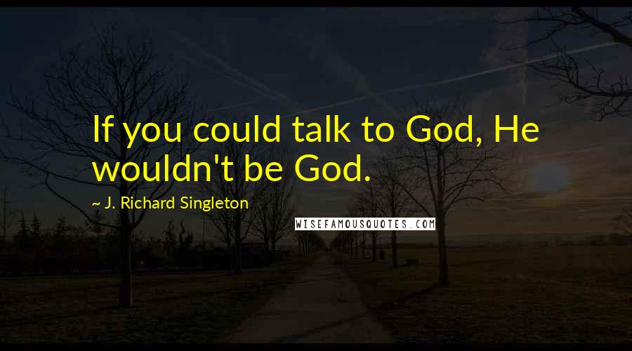 J. Richard Singleton quotes: If you could talk to God, He wouldn't be God.